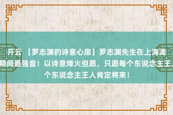 开云 【罗志渊的诗意心扉】罗志渊先生在上海滩以诗传诵响期间最强音！以诗意烽火但愿，只愿每个东说念主王人肯定将来！