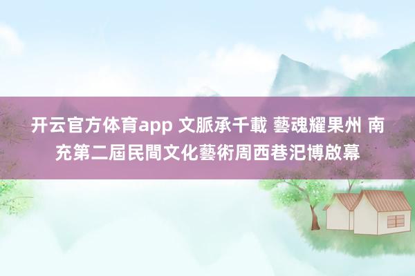 开云官方体育app 文脈承千載 藝魂耀果州 南充第二屆民間文化藝術周西巷汜博啟幕
