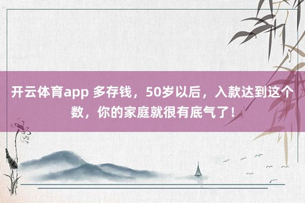 开云体育app 多存钱，50岁以后，入款达到这个数，你的家庭就很有底气了！