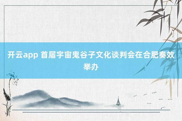 开云app 首届宇宙鬼谷子文化谈判会在合肥奏效举办