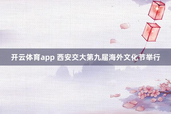开云体育app 西安交大第九届海外文化节举行