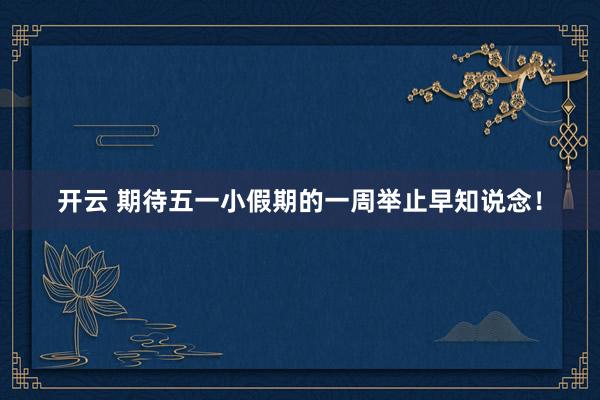 开云 期待五一小假期的一周举止早知说念！