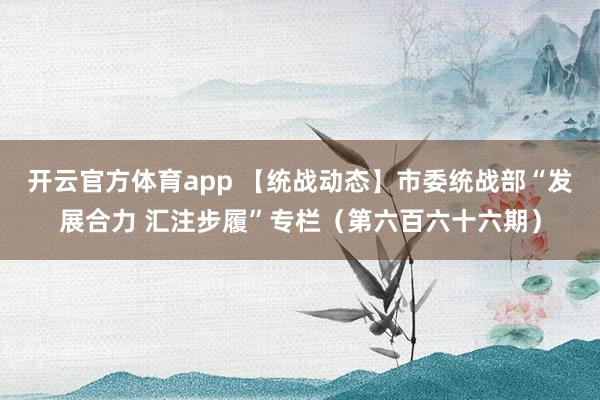 开云官方体育app 【统战动态】市委统战部“发展合力 汇注步履”专栏（第六百六十六期）