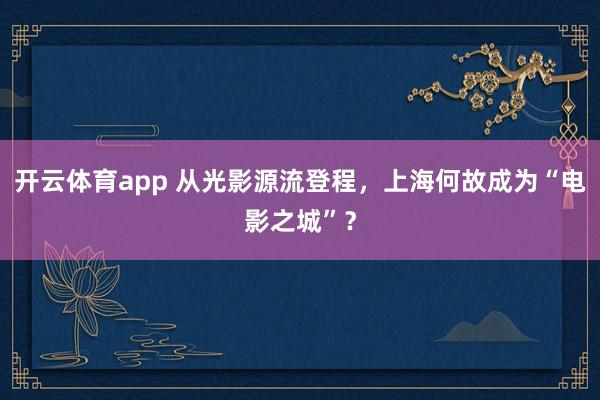 开云体育app 从光影源流登程，上海何故成为“电影之城”？