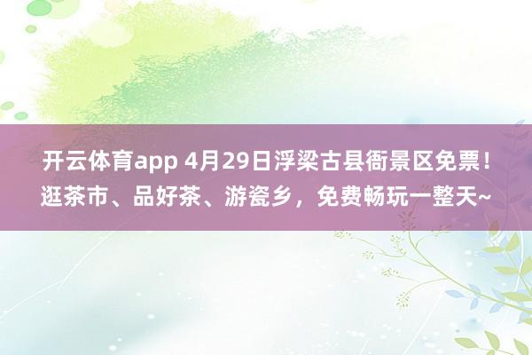 开云体育app 4月29日浮梁古县衙景区免票！逛茶市、品好茶、游瓷乡，<a href=