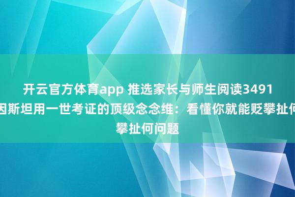 开云官方体育app 推选家长与师生阅读3491：爱因斯坦用一世考证的顶级念念维：看懂你就能贬攀扯何问题