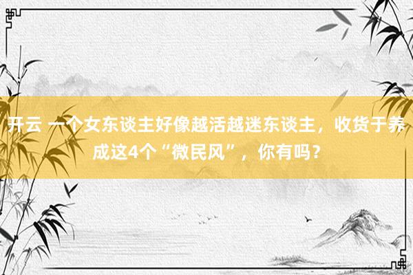 开云 一个女东谈主好像越活越迷东谈主，收货于养成这4个“微民风”，你有吗？