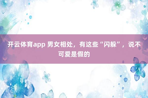 开云体育app 男女相处，有这些“闪躲”，说不可爱是假的