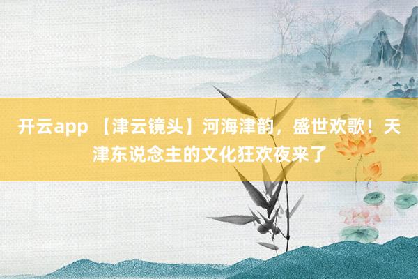 开云app 【津云镜头】河海津韵，盛世欢歌！天津东说念主的文化狂欢夜来了