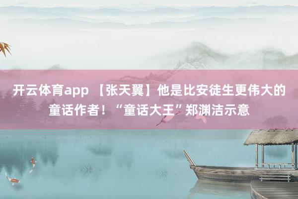 开云体育app 【张天翼】他是比安徒生更伟大的童话作者！“童话大王”郑渊洁示意