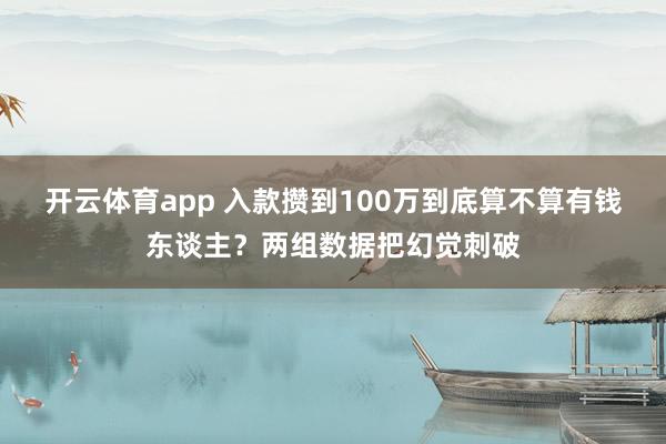 开云体育app 入款攒到100万到底算不算有钱东谈主？两组数据把幻觉刺破