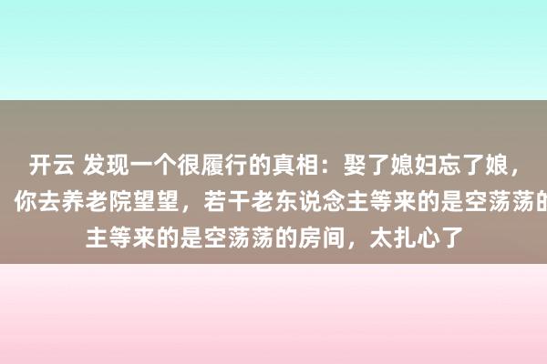 开云 发现一个很履行的真相：娶了媳妇忘了娘，你认为只是个例，你去养老院望望，若干老东说念主等来的是空荡荡的房间，太扎心了