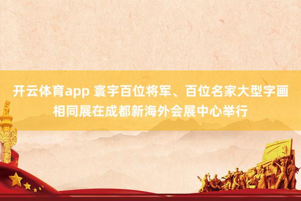 开云体育app 寰宇百位将军、百位名家大型字画相同展在成都新海外会展中心举行