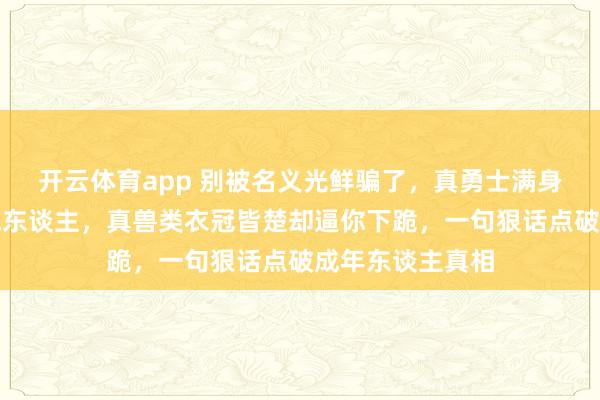 开云体育app 别被名义光鲜骗了，真勇士满身是血也愿托举他东谈主，真兽类衣冠皆楚却逼你下跪，一句狠话点破成年东谈主真相