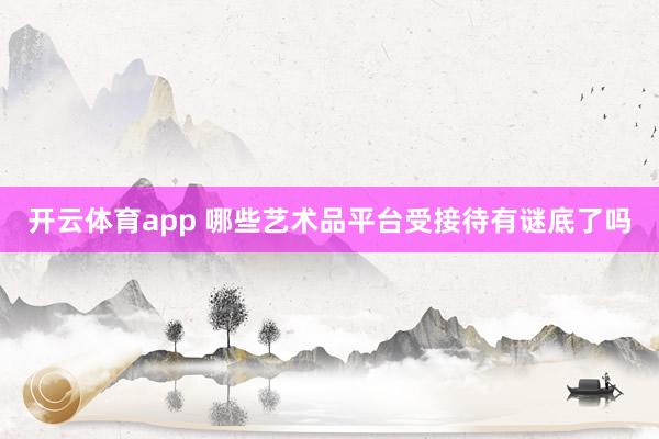 开云体育app 哪些艺术品平台受接待有谜底了吗