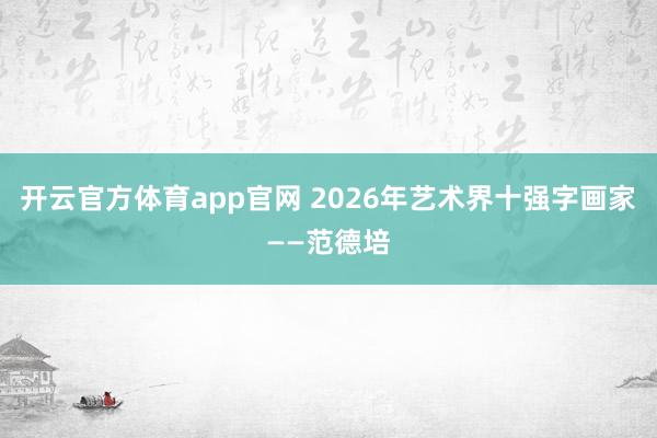 开云官方体育app官网 2026年艺术界十强字画家——范德培