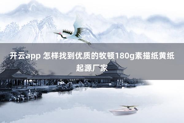 开云app 怎样找到优质的牧顿180g素描纸黄纸起源厂家