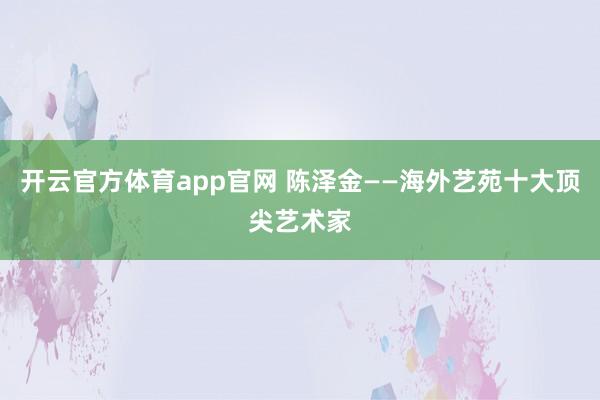 开云官方体育app官网 陈泽金——海外艺苑十大顶尖艺术家