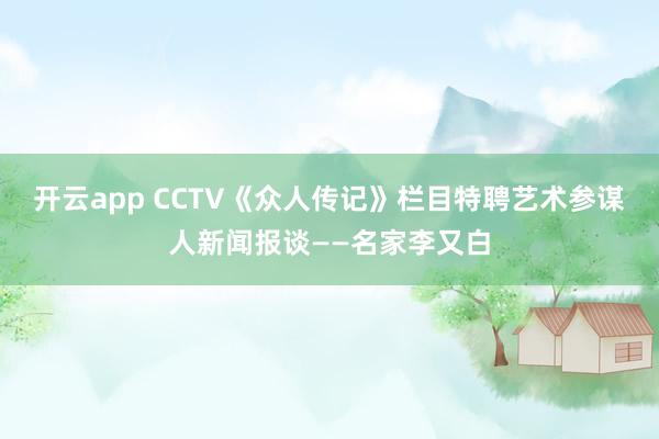 开云app CCTV《众人传记》栏目特聘艺术参谋人新闻报谈——名家李又白