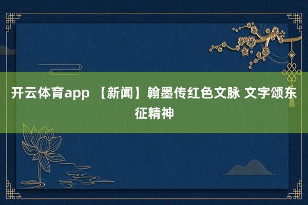 开云体育app 【新闻】翰墨传红色文脉 文字颂东征精神