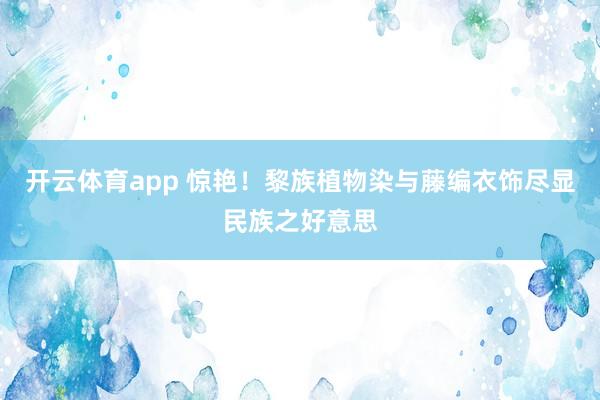 开云体育app 惊艳！黎族植物染与藤编衣饰尽显民族之好意思