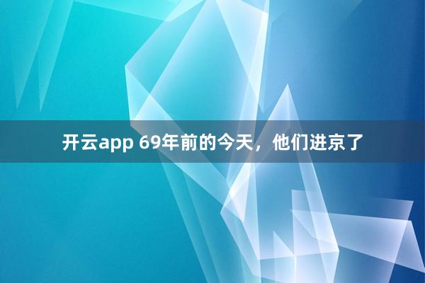 开云app 69年前的今天，他们进京了