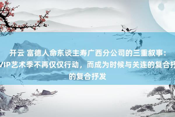 开云 富德人命东谈主寿广西分公司的三重叙事：当VIP艺术季不再仅仅行动，而成为时候与关连的复合抒发