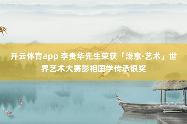 开云体育app 李贵华先生荣获「浅意·艺术」世界艺术大赛影相国学传承银奖