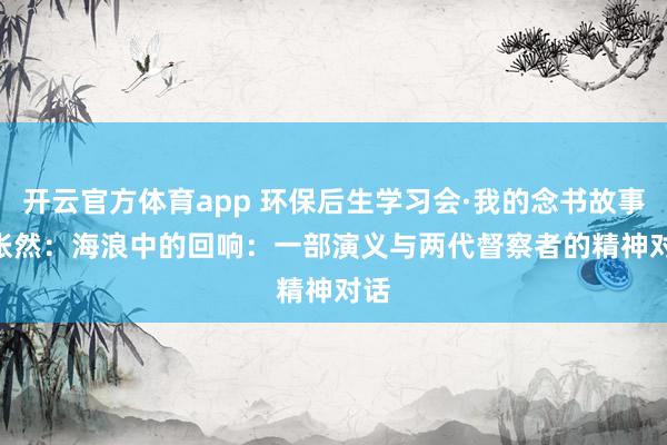 开云官方体育app 环保后生学习会·我的念书故事 | 张然：海浪中的回响：一部演义与两代督察者的精神对话