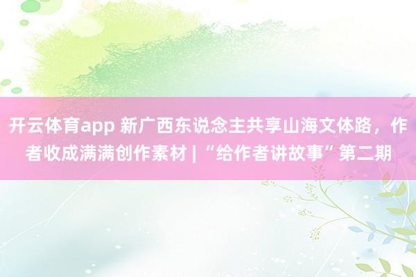 开云体育app 新广西东说念主共享山海文体路，作者收成满满创作素材 | “给作者讲故事”第二期