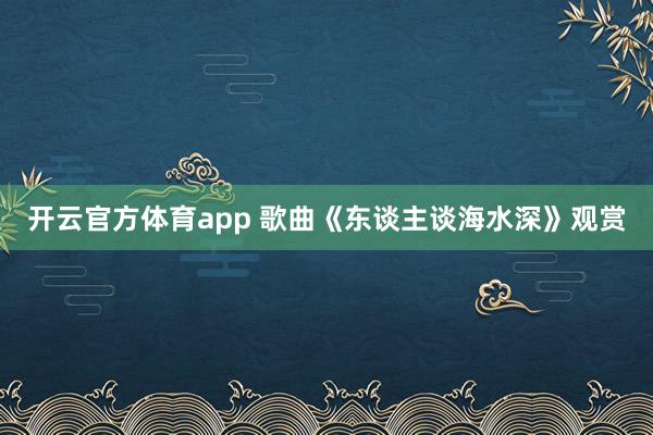 开云官方体育app 歌曲《东谈主谈海水深》观赏