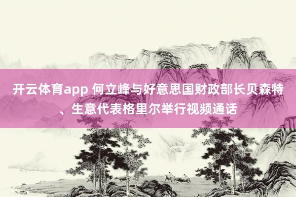 开云体育app 何立峰与好意思国财政部长贝森特、生意代表格里尔举行视频通话