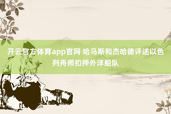 开云官方体育app官网 哈马斯和杰哈德评述以色列舟师扣押外洋船队