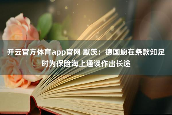 开云官方体育app官网 默茨：德国愿在条款知足时为保险海上通谈作出长途