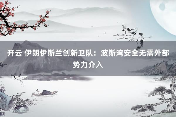 开云 伊朗伊斯兰创新卫队：波斯湾安全无需外部势力介入