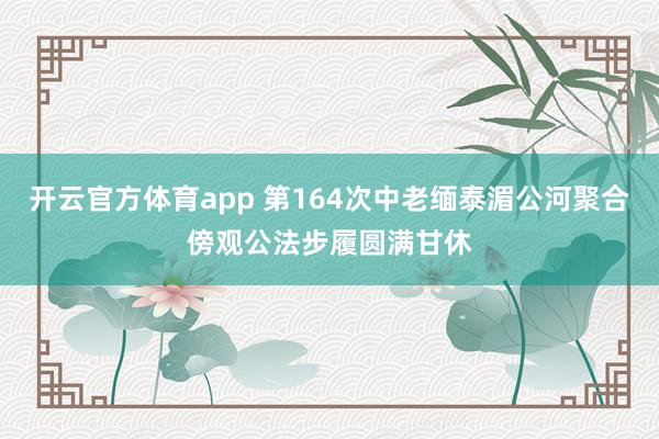 开云官方体育app 第164次中老缅泰湄公河聚合傍观公法步履圆满甘休