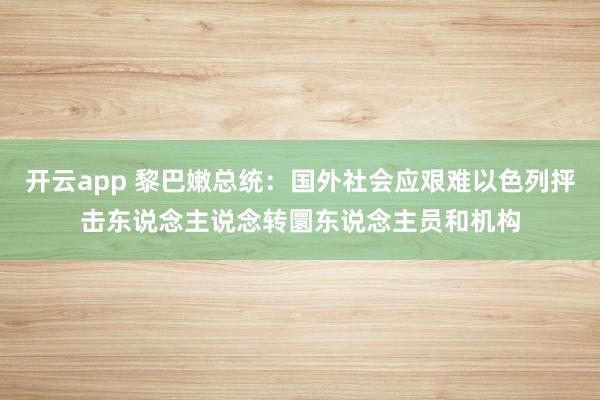 开云app 黎巴嫩总统：国外社会应艰难以色列抨击东说念主说念转圜东说念主员和机构