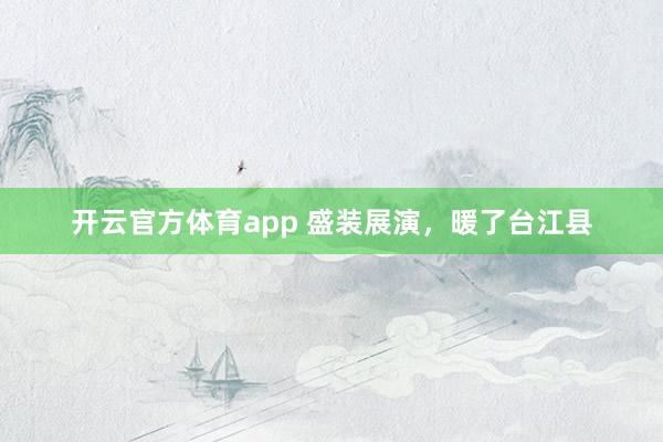 开云官方体育app 盛装展演，暖了台江县