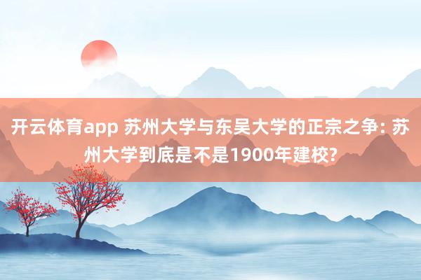 开云体育app 苏州大学与东吴大学的正宗之争: 苏州大学到底是不是1900年建校?