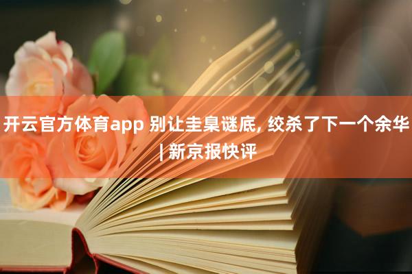 开云官方体育app 别让圭臬谜底， 绞杀了下一个余华 | 新京报快评