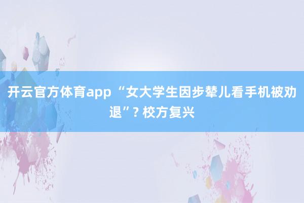 开云官方体育app “女大学生因步辇儿看手机被劝退”? 校方复兴