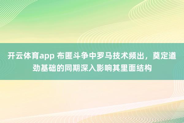 开云体育app 布匿斗争中罗马技术频出，奠定遒劲基础的同期深入影响其里面结构