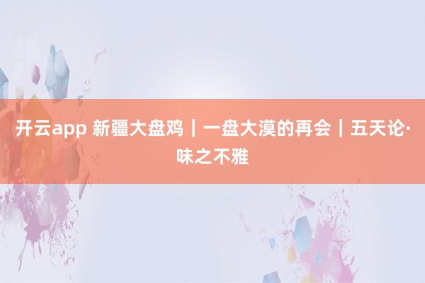 开云app 新疆大盘鸡｜一盘大漠的再会｜五天论·味之不雅