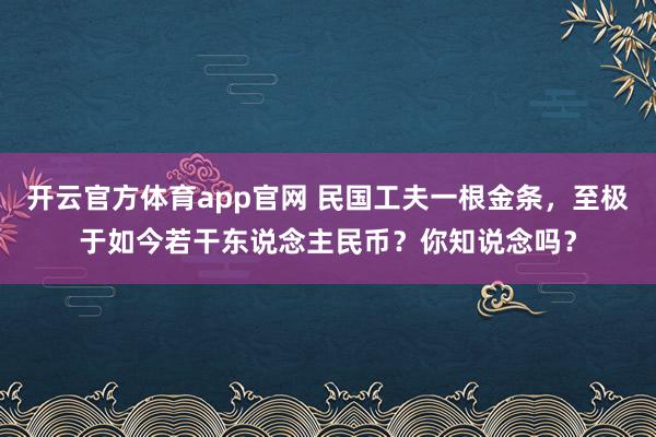 开云官方体育app官网 民国工夫一根金条，至极于如今若干东说念主民币？你知说念吗？