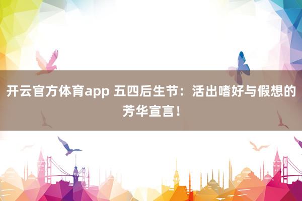 开云官方体育app 五四后生节：活出嗜好与假想的芳华宣言！