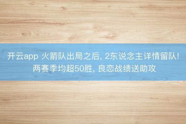 开云app 火箭队出局之后， 2东说念主详情留队! 两赛季均超50胜， 良恋战绩送助攻