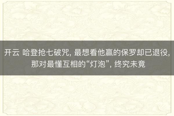 开云 哈登抢七破咒， 最想看他赢的保罗却已退役， 那对最懂互相的“灯泡”， 终究未竟