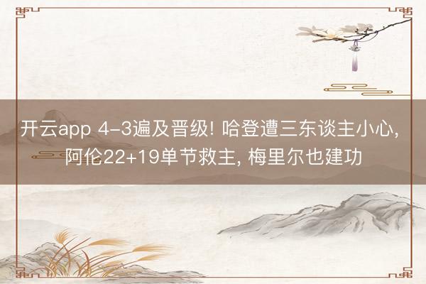 开云app 4-3遍及晋级! 哈登遭三东谈主小心， 阿伦22+19单节救主， 梅里尔也建功