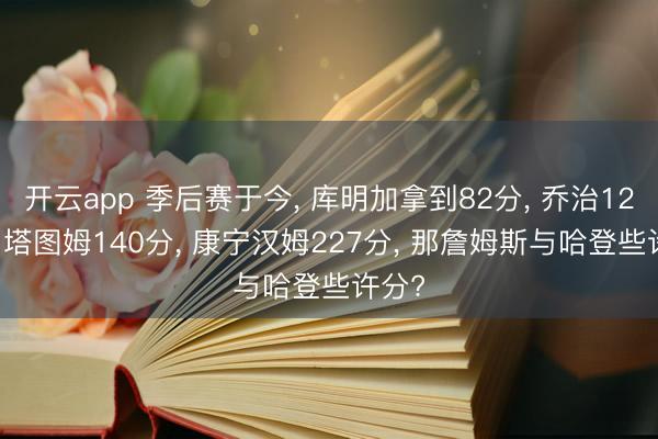 开云app 季后赛于今, 库明加拿到82分, 乔治122分, 塔图姆140分, 康宁汉姆227分, 那詹姆斯与哈登些许分?