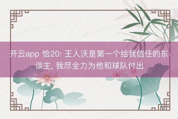 开云app 恰20: 王人沃是第一个给我信任的东谈主， 我尽全力为他和球队付出